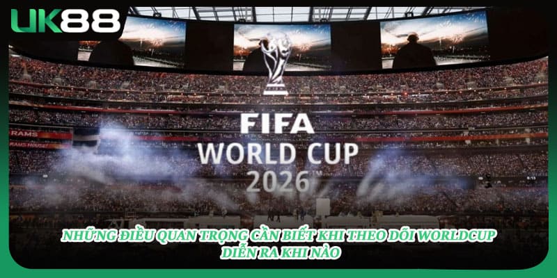 Những điều quan trọng cần biết khi theo dõi Worldcup diễn ra khi nào